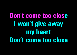 Don't come too close
I won't give away

my heart
Don't come too close