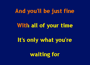 And you'll be just fine

With all of your time

It's only what you're

waiting for