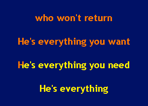 who won't return

He's everything you want

He's everything you need

He's everything