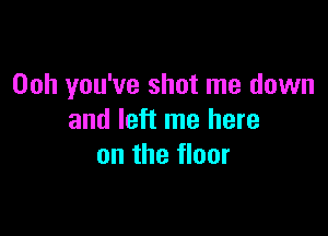 Ooh you've shot me down

and left me here
on the floor