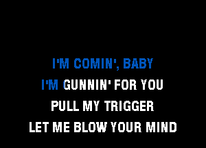 I'M COMIN', BABY

I'M GUHHIH' FOR YOU
PULL MY TRIGGER
LET ME BLOW YOUR MIND