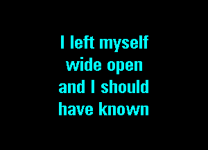 I left myself
wide open

and I should
have known