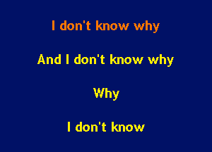 I don't know why

And I don't know why

Why

I don't know