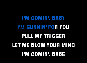 I'M COMIN', BABY
I'M GUNNIN' FOR YOU
PULL MY TRIGGER
LET ME BLOW YOUR MIND
I'M CDMIH', BABE