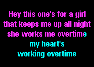 Hey this one's for a girl
that keeps me up all night
she works me overtime
my heart's
working overtime