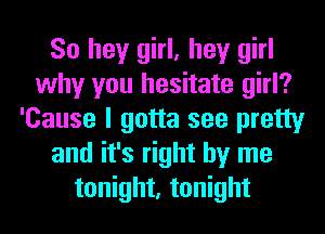 So hey girl, hey girl
why you hesitate girl?
'Cause I gotta see pretty
and it's right by me
tonight, tonight