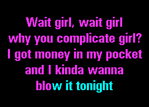 Wait girl, wait girl
why you complicate girl?
I got money in my pocket

and I kinda wanna

blow it tonight