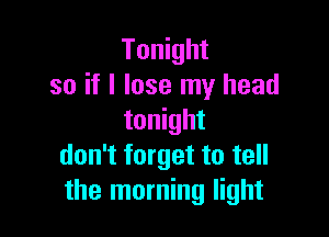 Tonight
so if I lose my head

tonight
don't forget to tell
the morning light