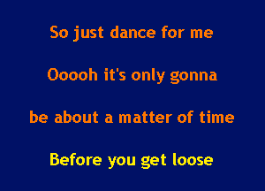 So just dance for me
Ooooh it's only gonna

be about a matter of time

Before you get loose