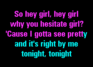 So hey girl, hey girl
why you hesitate girl?
'Cause I gotta see pretty
and it's right by me
tonight, tonight
