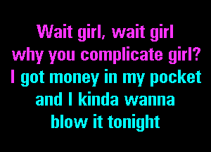 Wait girl, wait girl
why you complicate girl?
I got money in my pocket

and I kinda wanna

blow it tonight