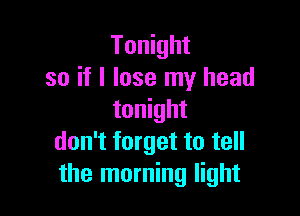 Tonight
so if I lose my head

tonight
don't forget to tell
the morning light