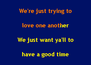 We're just trying to

love one another
We just want ya'll to

have a good time