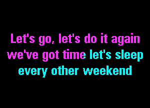 Let's go, let's do it again

we've got time let's sleep
every other weekend