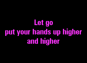 Let go

put your hands up higher
and higher