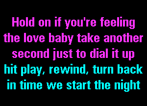 Hold on if you're feeling
the love baby take another
second iust to dial it up
hit play, rewind, turn back
in time we start the night