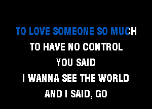 TO LOVE SOMEONE SO MUCH
TO HAVE NO CONTROL
YOU SAID
I WANNA SEE THE WORLD
AND I SAID, GO