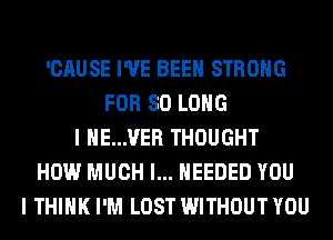 'CAUSE I'VE BEEN STRONG
FOR SO LONG
I HE...VER THOUGHT
HOW MUCH I... NEEDED YOU
I THINK I'M LOST WITHOUT YOU