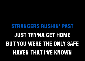 STRANGERS RUSHIH' PAST
JUST TRY'HA GET HOME
BUT YOU WERE THE ONLY SAFE
HAVEN THAT I'VE KN OWN