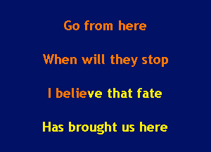 Go from here

When will they stop

I believe that fate

Has brought us here