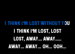 I THINK I'M LOST WITHOUT YOU
I THINK I'M LOST, LOST
LOST, AWAY... AWAY .....

AWAY... AWAY... 0H... 00H...