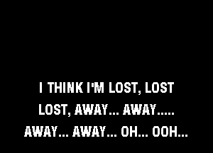 I THINK I'M LOST, LOST
LOST, AWAY... AWAY .....
AWAY... AWAY... 0H... 00H...
