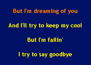 But I'm dreaming of you
And I'll try to keep my cool

But I'm failin'

I try to say goodbye