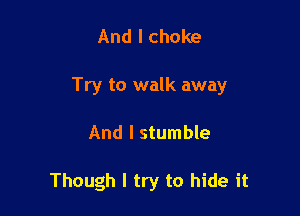 And I choke

Try to walk away

And I stumble

Though I try to hide it