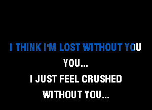 I THINK I'M LOST WITHOUT YOU

YOU...
I JUST FEEL CRUSHED
WITHOUT YOU...