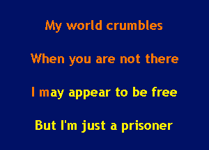 My world crumbles

When you are not there

I may appear to be free

But I'm just a prisoner