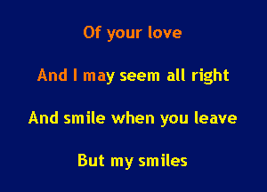 0f your love

And I may seem all right

And smile when you leave

But my smiles