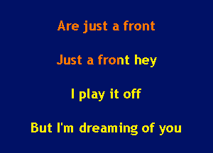 Are just a front
Just a front hey

I play it off

But I'm dreaming of you