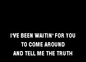 I'VE BEEN WAITIN' FOR YOU
TO COME AROUND

AND TELL ME THE TRUTH l