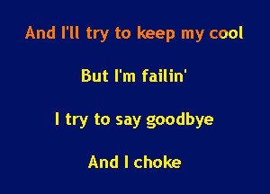 And I'll try to keep my cool

But I'm failin'

I try to say goodbye

And I choke