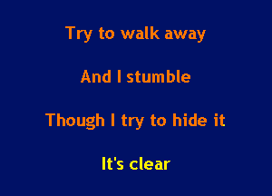 Try to walk away

And I stumble
Though I try to hide it

It's clear