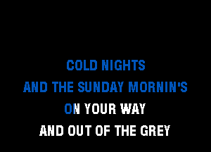 COLD NIGHTS

AND THE SUNDAY MORHIH'S
ON YOUR WAY
AND OUT OF THE GREY