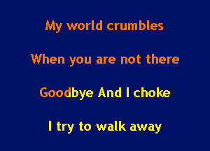 My world crumbles
When you are not there

Goodbye And I choke

I try to walk away