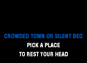 CROWDED TOWN 0R SILENT BED
PICK A PLACE
TO REST YOUR HEAD