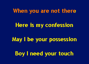 When you are not there

Here is my confession

May I be your possession

Boy I need your touch