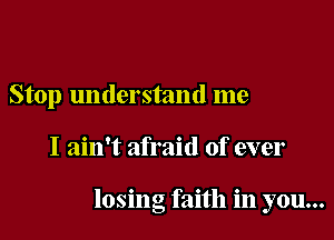 Stop understand me

I ain't afraid of ever

losing faith in you...