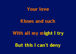 Your love

Kisses and such

With all my might I try

But this I can't deny