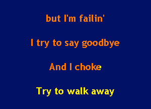 but I'm failin'

I try to say goodbye

And I choke

Try to walk away