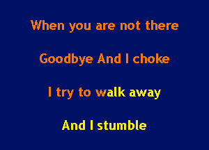 When you are not there

Goodbye And I choke

I try to walk away

And I stumble