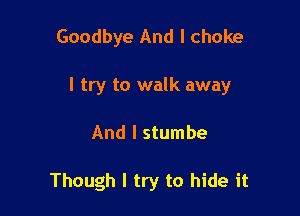 Goodbye And I choke

I try to walk away

And I stumbe

Though I try to hide it