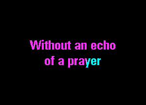 Without an echo

of a prayer