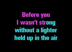 Before you
I wasn't strong

without a lighter
held up in the air