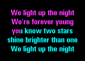 We light up the night
We're forever young
you know two stars

shine brighter than one
We light up the night