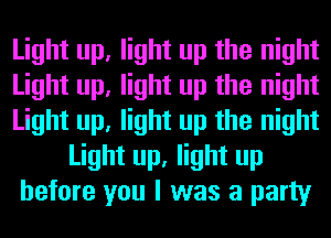 Light up, light up the night
Light up, light up the night
Light up, light up the night
Light up, light up
before you I was a party