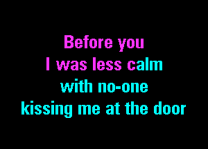 Before you
I was less calm

with no-one
kissing me at the door