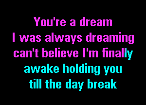 You're a dream
I was always dreaming
can't believe I'm finally
awake holding you
till the day break